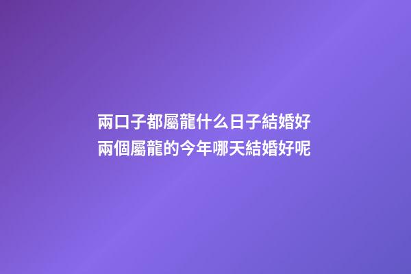 兩口子都屬龍什么日子結婚好 兩個屬龍的今年哪天結婚好呢-第1張-觀點-玄機派